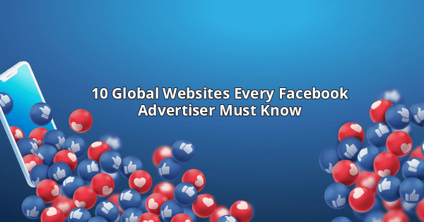 10 Global Websites Every Facebook Advertiser Must Know