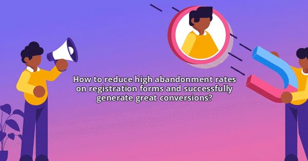 How to reduce high abandonment rates on registration forms and successfully generate great conversions?