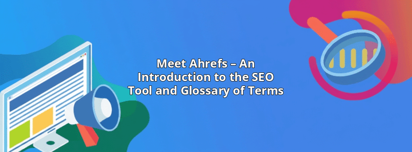 Meet Ahrefs – An Introduction to the SEO Tool and Glossary of Terms