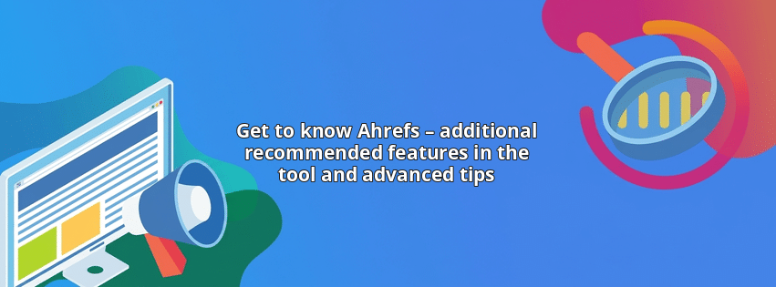 Get to know Ahrefs – additional recommended features in the tool and advanced tips