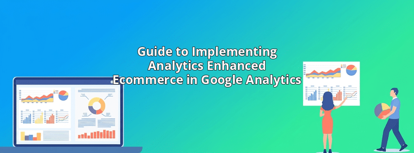 Guide to Implementing Analytics Enhanced Ecommerce in Google Analytics