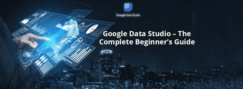 Google Data Studio – The Complete Beginner’s Guide
