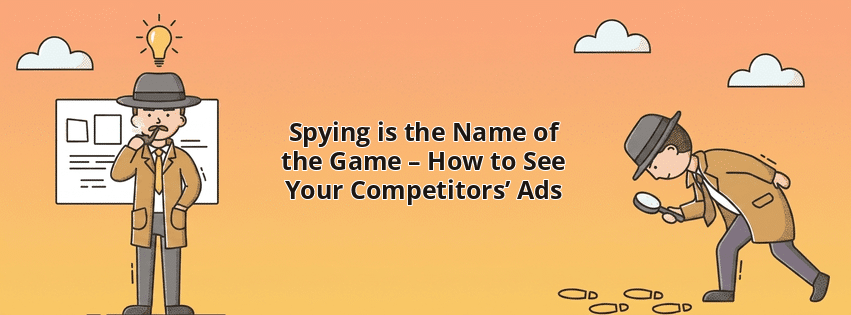 Spying is the Name of the Game – How to See Your Competitors’ Ads