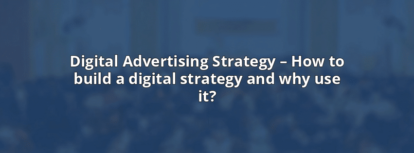 Digital Advertising Strategy – How to build a digital strategy and why use it?