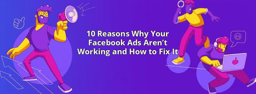 10 Reasons Why Your Facebook Ads Aren’t Working and How to Fix It