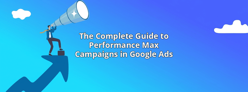 The Complete Guide to Performance Max Campaigns in Google Ads