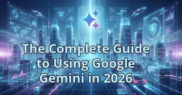 The Complete Guide to Using Google Gemini in 2026