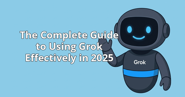 The Complete Guide to Using Grok Effectively in 2025