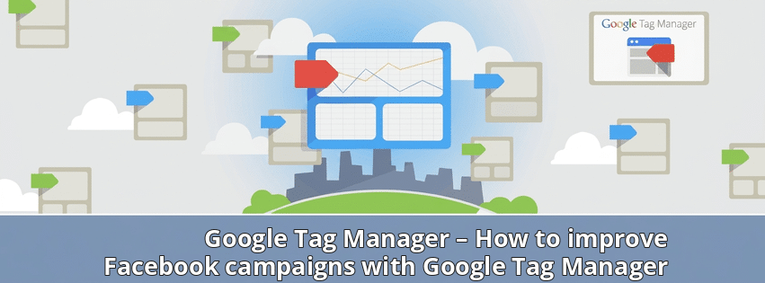 Google Tag Manager – How to improve Facebook campaigns with Google Tag Manager