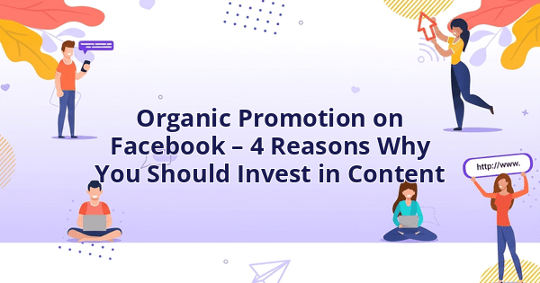 Organic Promotion on Facebook – 4 Reasons Why You Should Invest in Content