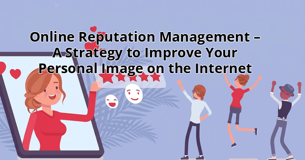 Online Reputation Management – A Strategy to Improve Your Personal Image on the Internet