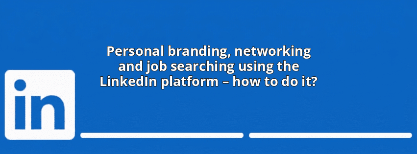 Personal branding, networking and job searching using the LinkedIn platform – how to do it?