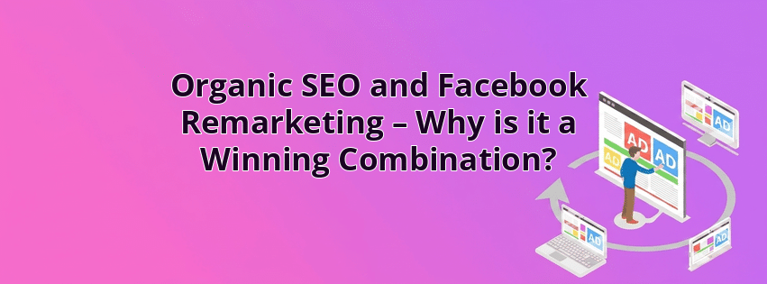 Organic SEO and Facebook Remarketing – Why is it a Winning Combination?