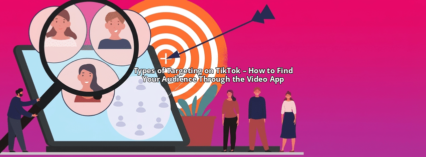 Types of Targeting on TikTok – How to Find Your Audience Through the Video App