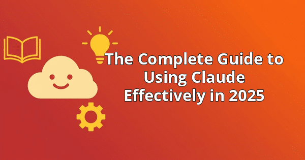 The Complete Guide to Using Claude Effectively in 2025
