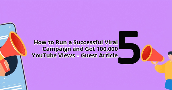 How to Run a Successful Viral Campaign and Get 100,000 YouTube Views – Guest Article