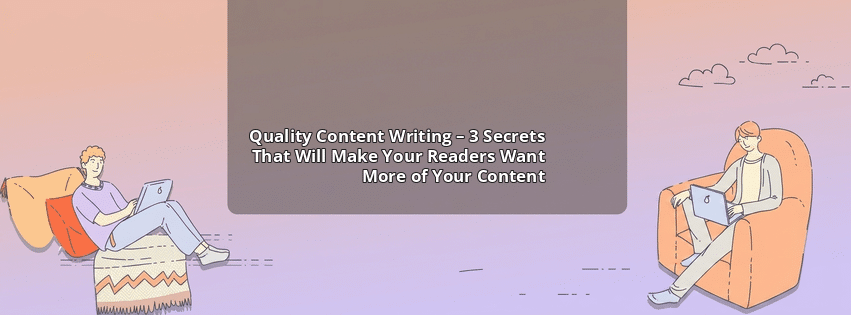 Quality Content Writing – 3 Secrets That Will Make Your Readers Want More of Your Content
